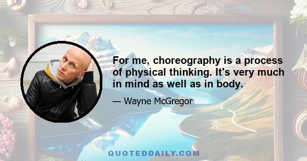 For me, choreography is a process of physical thinking. It's very much in mind as well as in body.