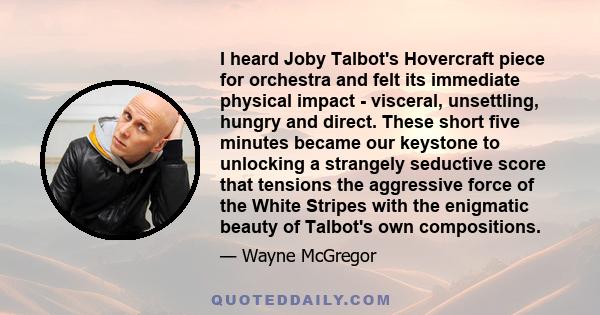 I heard Joby Talbot's Hovercraft piece for orchestra and felt its immediate physical impact - visceral, unsettling, hungry and direct. These short five minutes became our keystone to unlocking a strangely seductive