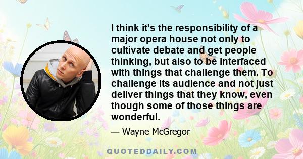 I think it's the responsibility of a major opera house not only to cultivate debate and get people thinking, but also to be interfaced with things that challenge them. To challenge its audience and not just deliver