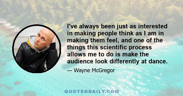 I've always been just as interested in making people think as I am in making them feel, and one of the things this scientific process allows me to do is make the audience look differently at dance.