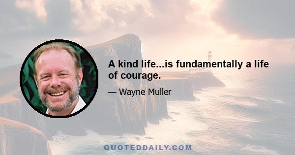 A kind life...is fundamentally a life of courage.