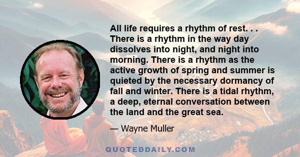 All life requires a rhythm of rest. . . There is a rhythm in the way day dissolves into night, and night into morning. There is a rhythm as the active growth of spring and summer is quieted by the necessary dormancy of