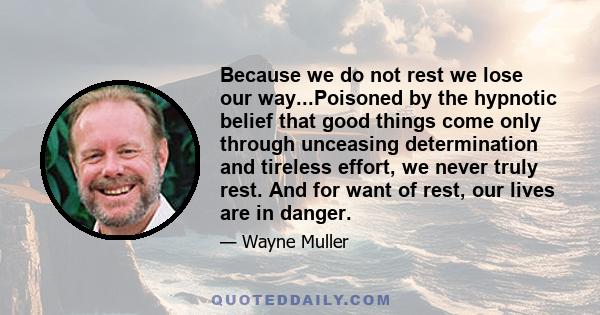 Because we do not rest we lose our way...Poisoned by the hypnotic belief that good things come only through unceasing determination and tireless effort, we never truly rest. And for want of rest, our lives are in danger.