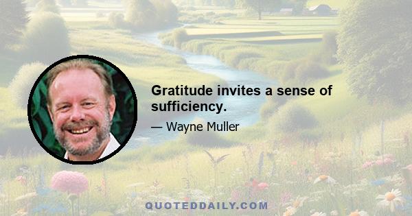 Gratitude invites a sense of sufficiency.