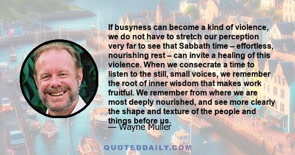 If busyness can become a kind of violence, we do not have to stretch our perception very far to see that Sabbath time – effortless, nourishing rest – can invite a healing of this violence. When we consecrate a time to