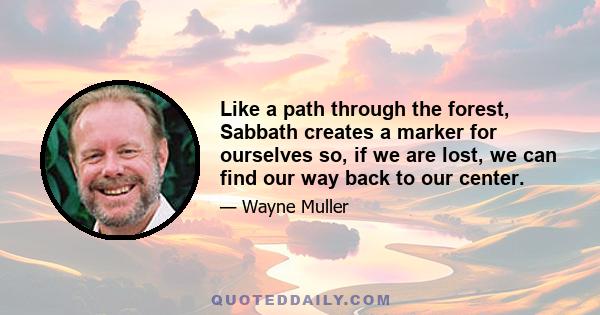 Like a path through the forest, Sabbath creates a marker for ourselves so, if we are lost, we can find our way back to our center.