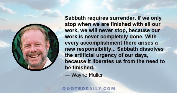 Sabbath requires surrender. If we only stop when we are finished with all our work, we will never stop, because our work is never completely done. With every accomplishment there arises a new responsibility... Sabbath