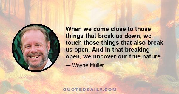 When we come close to those things that break us down, we touch those things that also break us open. And in that breaking open, we uncover our true nature.