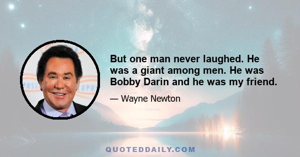 But one man never laughed. He was a giant among men. He was Bobby Darin and he was my friend.