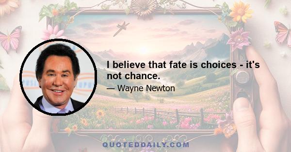 I believe that fate is choices - it's not chance.