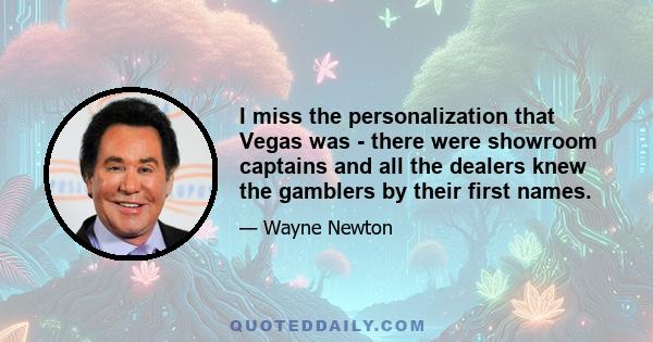 I miss the personalization that Vegas was - there were showroom captains and all the dealers knew the gamblers by their first names.