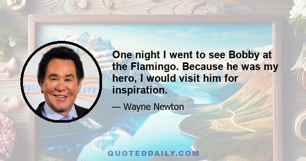 One night I went to see Bobby at the Flamingo. Because he was my hero, I would visit him for inspiration.