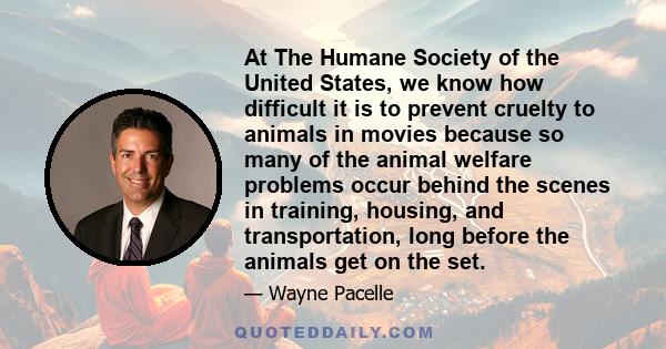 At The Humane Society of the United States, we know how difficult it is to prevent cruelty to animals in movies because so many of the animal welfare problems occur behind the scenes in training, housing, and