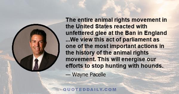 The entire animal rights movement in the United States reacted with unfettered glee at the Ban in England ...We view this act of parliament as one of the most important actions in the history of the animal rights