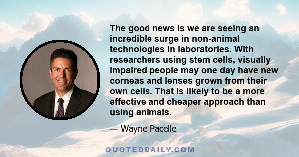 The good news is we are seeing an incredible surge in non-animal technologies in laboratories. With researchers using stem cells, visually impaired people may one day have new corneas and lenses grown from their own