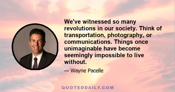 We've witnessed so many revolutions in our society. Think of transportation, photography, or communications. Things once unimaginable have become seemingly impossible to live without.