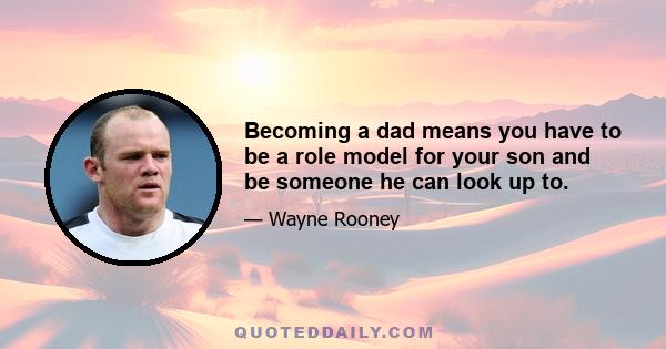 Becoming a dad means you have to be a role model for your son and be someone he can look up to.