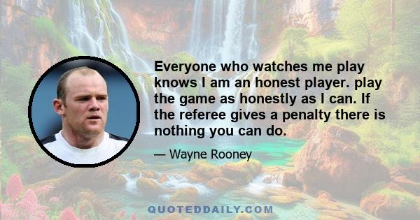 Everyone who watches me play knows I am an honest player. play the game as honestly as I can. If the referee gives a penalty there is nothing you can do.