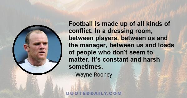 Football is made up of all kinds of conflict. In a dressing room, between players, between us and the manager, between us and loads of people who don't seem to matter. It's constant and harsh sometimes.