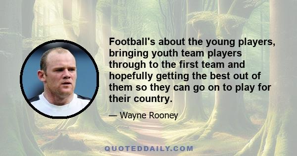 Football's about the young players, bringing youth team players through to the first team and hopefully getting the best out of them so they can go on to play for their country.