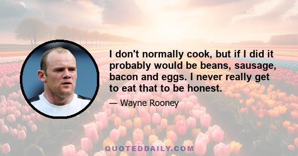 I don't normally cook, but if I did it probably would be beans, sausage, bacon and eggs. I never really get to eat that to be honest.