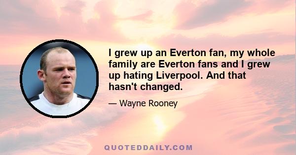 I grew up an Everton fan, my whole family are Everton fans and I grew up hating Liverpool. And that hasn't changed.