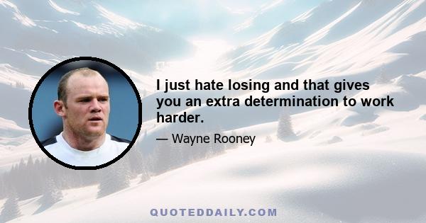 I just hate losing and that gives you an extra determination to work harder.