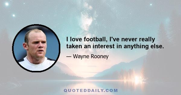 I love football, I've never really taken an interest in anything else.