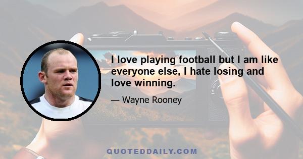 I love playing football but I am like everyone else, I hate losing and love winning.