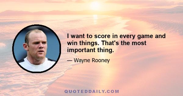 I want to score in every game and win things. That's the most important thing.