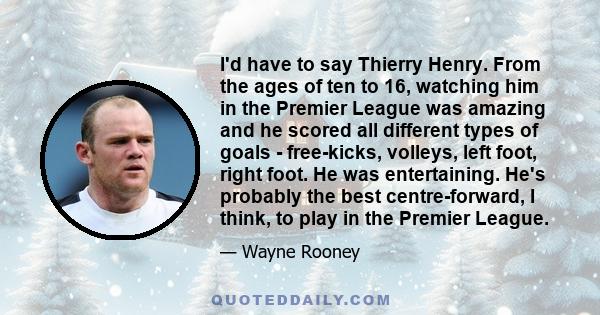 I'd have to say Thierry Henry. From the ages of ten to 16, watching him in the Premier League was amazing and he scored all different types of goals - free-kicks, volleys, left foot, right foot. He was entertaining.