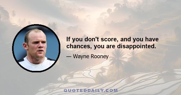 If you don't score, and you have chances, you are disappointed.