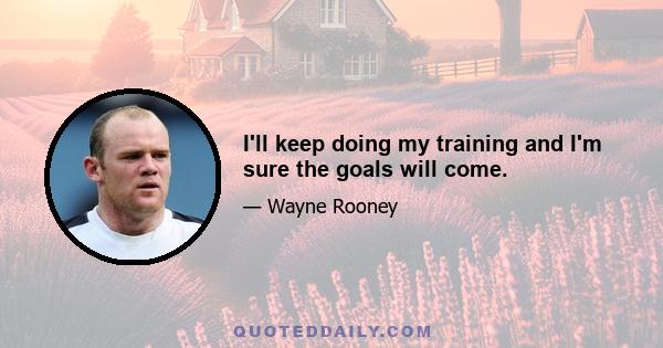 I'll keep doing my training and I'm sure the goals will come.