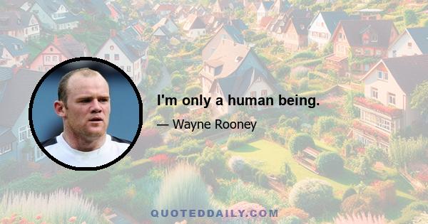 I'm only a human being.