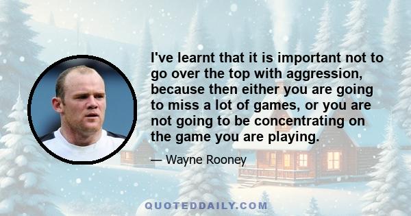 I've learnt that it is important not to go over the top with aggression, because then either you are going to miss a lot of games, or you are not going to be concentrating on the game you are playing.