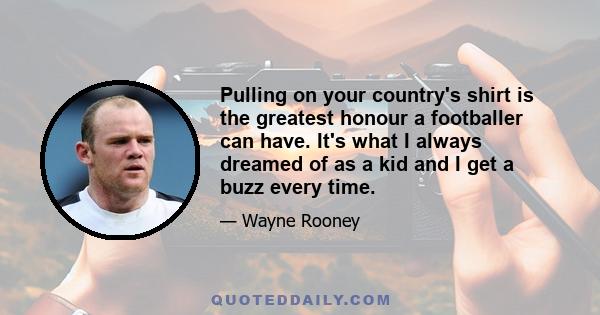 Pulling on your country's shirt is the greatest honour a footballer can have. It's what I always dreamed of as a kid and I get a buzz every time.