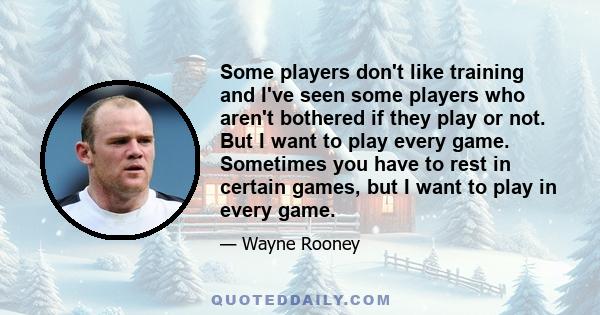 Some players don't like training and I've seen some players who aren't bothered if they play or not. But I want to play every game. Sometimes you have to rest in certain games, but I want to play in every game.