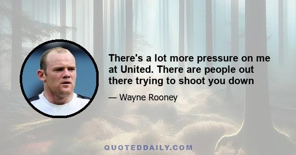 There's a lot more pressure on me at United. There are people out there trying to shoot you down