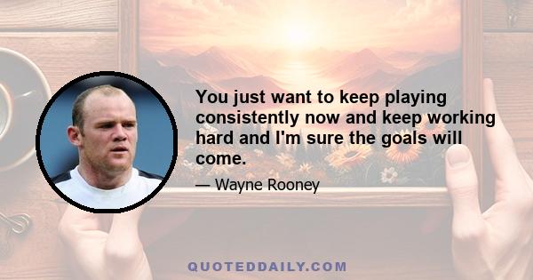 You just want to keep playing consistently now and keep working hard and I'm sure the goals will come.