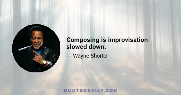 Composing is improvisation slowed down.