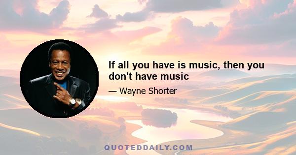 If all you have is music, then you don't have music