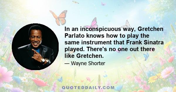 In an inconspicuous way, Gretchen Parlato knows how to play the same instrument that Frank Sinatra played. There's no one out there like Gretchen.