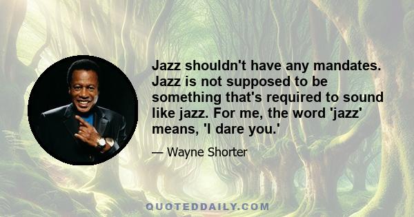 Jazz shouldn't have any mandates. Jazz is not supposed to be something that's required to sound like jazz. For me, the word 'jazz' means, 'I dare you.'