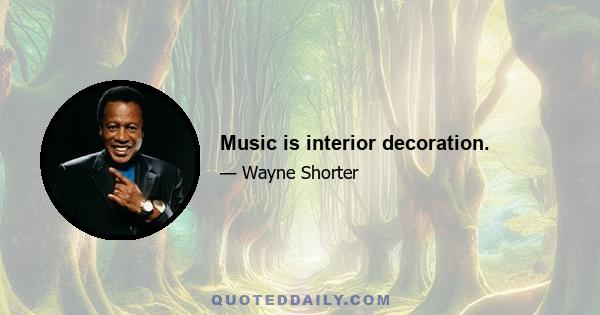 Music is interior decoration.