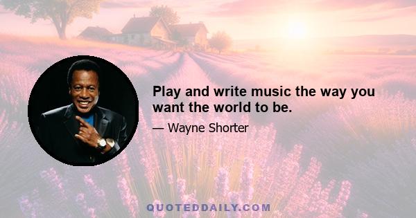 Play and write music the way you want the world to be.