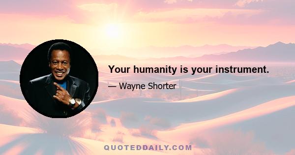 Your humanity is your instrument.