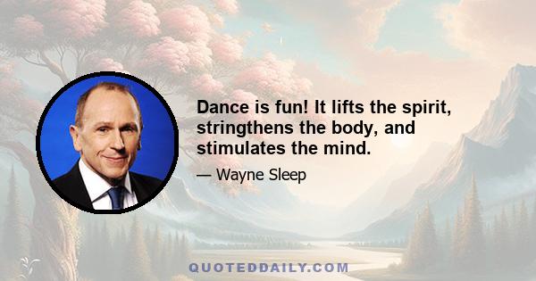 Dance is fun! It lifts the spirit, stringthens the body, and stimulates the mind.