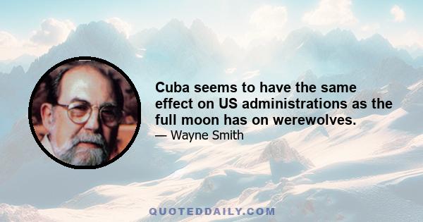 Cuba seems to have the same effect on US administrations as the full moon has on werewolves.