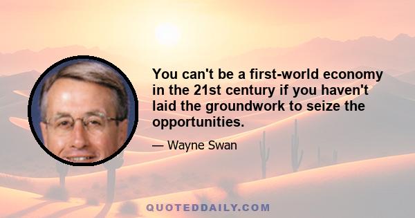 You can't be a first-world economy in the 21st century if you haven't laid the groundwork to seize the opportunities.