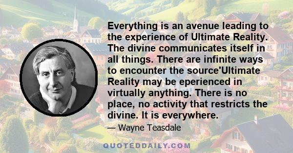 Everything is an avenue leading to the experience of Ultimate Reality. The divine communicates itself in all things. There are infinite ways to encounter the source'Ultimate Reality may be eperienced in virtually